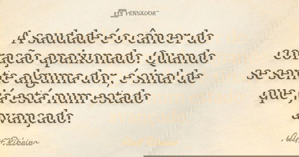 A saudade é o câncer do coração apaixonado. Quando se sente alguma dor, é sinal de que já está num estado avançado.... Frase de Aleff Ribeiro.