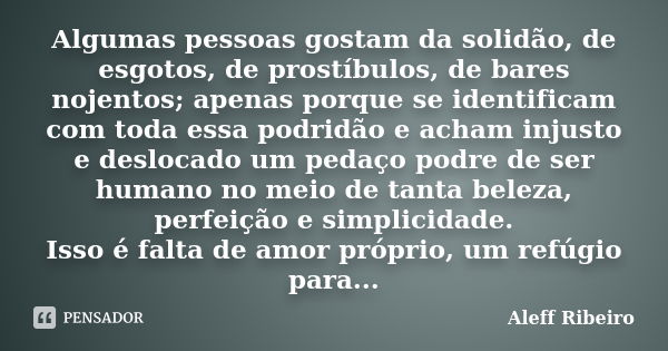 Algumas pessoas gostam da solidão, de esgotos, de prostíbulos, de bares nojentos; apenas porque se identificam com toda essa podridão e acham injusto e deslocad... Frase de Aleff Ribeiro.