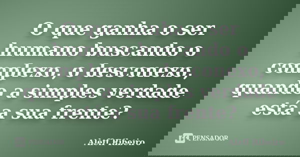 O que ganha o ser humano buscando o complexo, o desconexo, quando a simples verdade está a sua frente?... Frase de Aleff Ribeiro.
