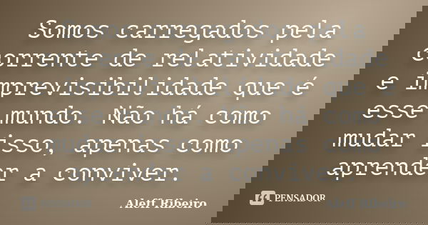 Somos carregados pela corrente de relatividade e imprevisibilidade que é esse mundo. Não há como mudar isso, apenas como aprender a conviver.... Frase de Aleff Ribeiro.