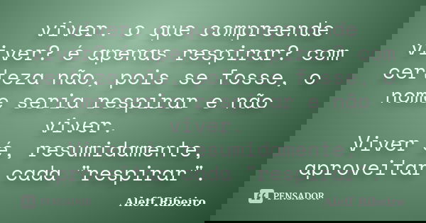 viver. o que compreende viver? é apenas respirar? com certeza não, pois se fosse, o nome seria respirar e não viver. Viver é, resumidamente, aproveitar cada &qu... Frase de Aleff Ribeiro.