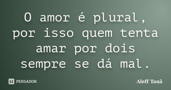 O amor é plural, por isso quem tenta amar por dois sempre se dá mal.... Frase de Aleff Tauã.