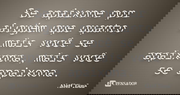 Se apaixone por alguém que quanto mais você se apaixona, mais você se apaixona.... Frase de Aleff Tauã.