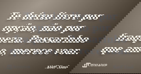 Te deixo livre por opção, não por fraqueza. Passarinho que amo, merece voar.... Frase de Aleff Tauã.