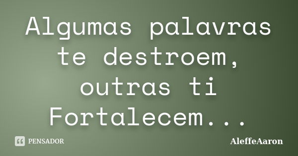 Algumas palavras te destroem, outras ti Fortalecem...... Frase de AleffeAaron.