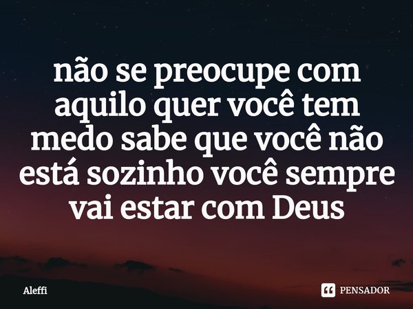 ⁠não se preocupe com aquilo quer você tem medo sabe que você não está sozinho você sempre vai estar com Deus... Frase de Aleffi.