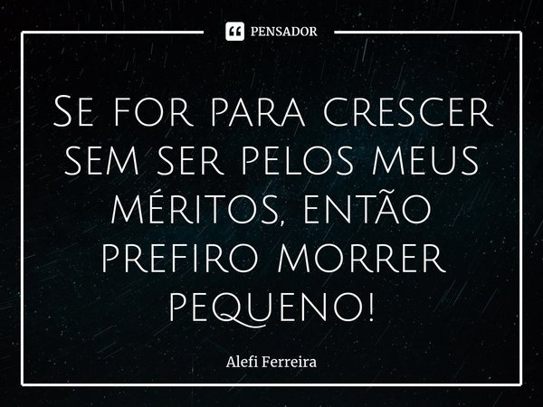 ⁠Se for para crescer sem ser pelos meus méritos, então prefiro morrer pequeno!... Frase de Alefi Ferreira.