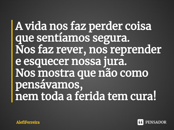 ⁠A vida nos faz perder coisa que sentíamos segura. Nos faz rever, nos reprender e esquecer nossa jura. Nos mostra que não como pensávamos, nem toda a ferida tem... Frase de AlefiFerreira.