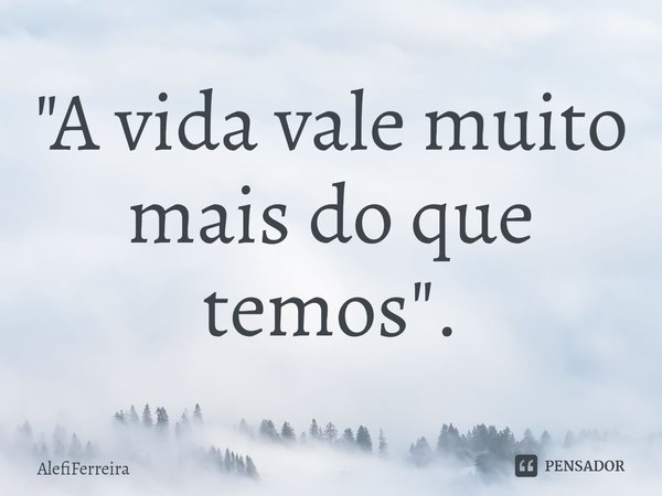 "A vida vale muito mais do que temos".⁠... Frase de AlefiFerreira.