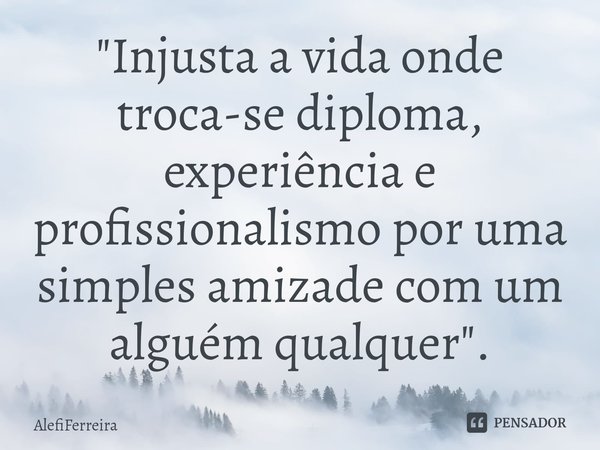 ⁠"Injusta a vida onde troca-se diploma, experiência e profissionalismo por uma simples amizade com um alguém qualquer".... Frase de AlefiFerreira.