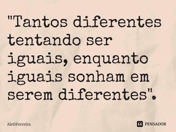 ⁠"Tantos diferentes tentando ser iguais, enquanto iguais sonham em serem diferentes".... Frase de AlefiFerreira.
