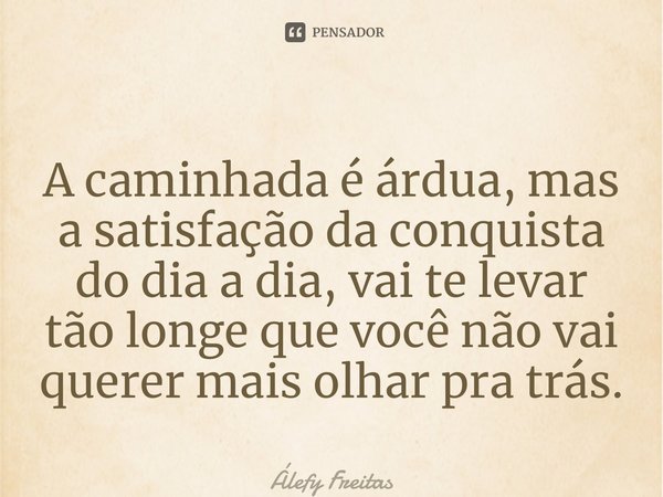 ⁠A caminhada é árdua, mas a satisfação da conquista do dia a dia, vai te levar tão longe que você não vai querer mais olhar pra trás.... Frase de Álefy freitas.