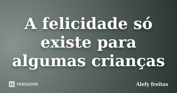 A felicidade só existe para algumas crianças... Frase de Álefy Freitas.