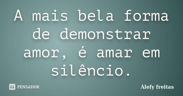 A mais bela forma de demonstrar amor, é amar em silêncio.... Frase de Álefy Freitas.