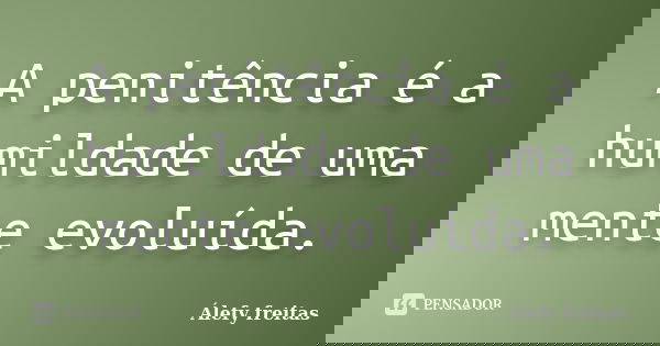 A penitência é a humildade de uma mente evoluída.... Frase de Álefy Freitas.