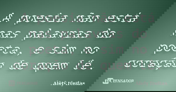 A poesia não está nas palavras do poeta, e sim no coração de quem lê.... Frase de Álefy Freitas.