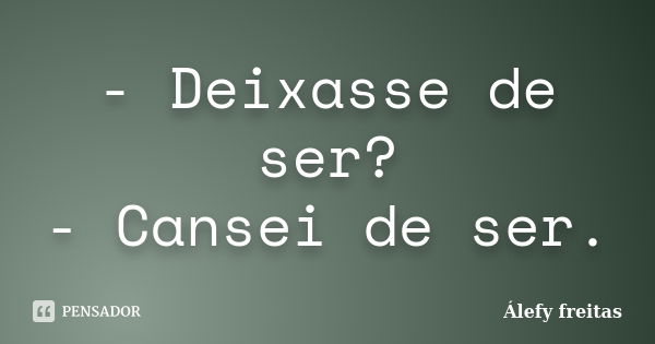 - Deixasse de ser? - Cansei de ser.... Frase de Álefy Freitas.