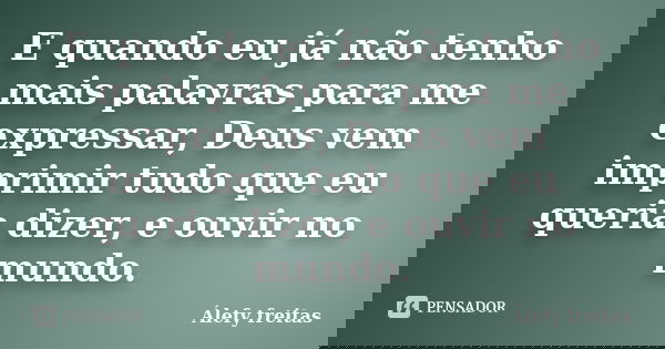 E quando eu já não tenho mais palavras para me expressar, Deus vem imprimir tudo que eu queria dizer, e ouvir no mundo.... Frase de Álefy Freitas.