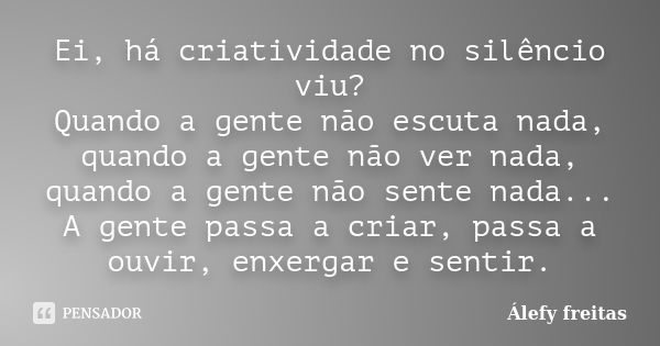 Ei, há criatividade no silêncio viu? Quando a gente não escuta nada, quando a gente não ver nada, quando a gente não sente nada... A gente passa a criar, passa ... Frase de Álefy Freitas.