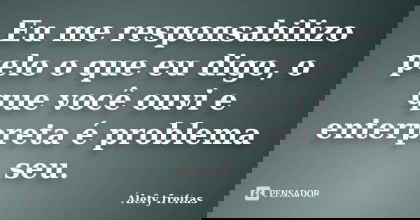 Eu me responsabilizo pelo o que eu digo, o que você ouvi e enterpreta é problema seu.... Frase de Álefy Freitas.