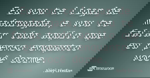 Eu vou te ligar de madrugada, e vou te falar tudo aquilo que eu penso enquanto você dorme.... Frase de Álefy Freitas.