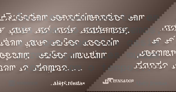 Existem sentimentos em nós que só nós sabemos, e é bom que eles assim permaneçam, eles mudam tanto com o tempo...... Frase de Álefy Freitas.