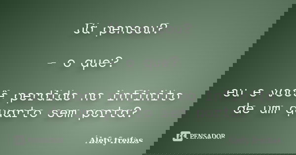 Já pensou? - o que? eu e você perdido no infinito de um quarto sem porta?... Frase de Álefy Freitas.