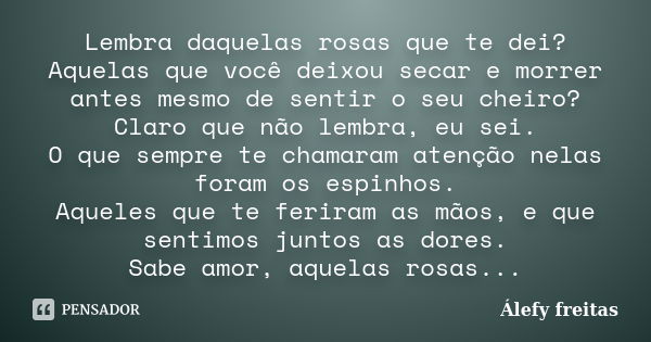 Lembra daquelas rosas que te dei? Aquelas que você deixou secar e morrer antes mesmo de sentir o seu cheiro? Claro que não lembra, eu sei. O que sempre te chama... Frase de Álefy Freitas.