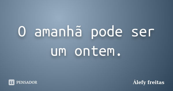 O amanhã pode ser um ontem.... Frase de Álefy Freitas.