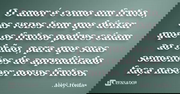 O amor é como um fruto, as vezes tem que deixar que os frutos podres caiam ao chão, para que suas sementes de aprendizado faça nascer novos frutos.... Frase de Álefy Freitas.