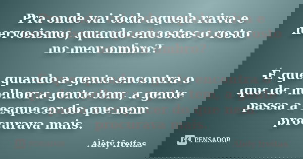 Pra onde vai toda aquela raiva e nervosismo, quando encostas o rosto no meu ombro? -É que quando a gente encontra o que de melhor a gente tem, a gente passa a e... Frase de Álefy Freitas.