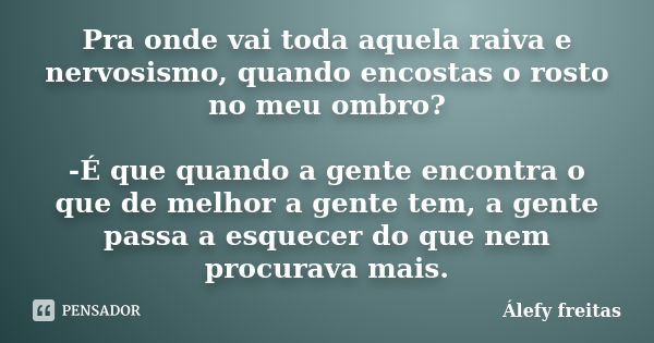 Pra onde vai toda aquela raiva e nervosismo, quando encostas o rosto no meu ombro? -É que quando a gente encontra o que de melhor a gente tem, a gente passa a e... Frase de Álefy Freitas.