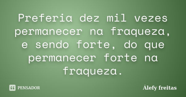 Preferia dez mil vezes permanecer na fraqueza, e sendo forte, do que permanecer forte na fraqueza.... Frase de Álefy Freitas.