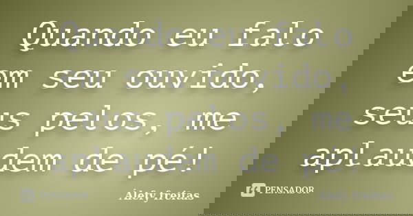 Quando eu falo em seu ouvido, seus pelos, me aplaudem de pé!... Frase de Álefy Freitas.