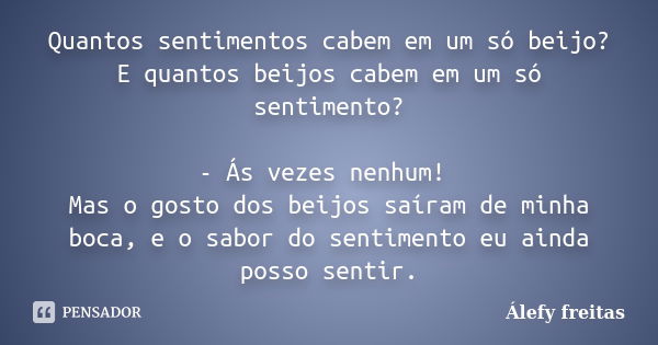 Quantos sentimentos cabem em um só beijo? E quantos beijos cabem em um só sentimento? - Ás vezes nenhum! Mas o gosto dos beijos saíram de minha boca, e o sabor ... Frase de Álefy Freitas.