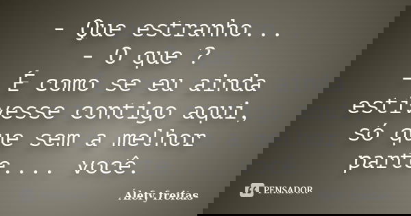 - Que estranho... - O que ? - É como se eu ainda estivesse contigo aqui, só que sem a melhor parte.... você.... Frase de Álefy Freitas.