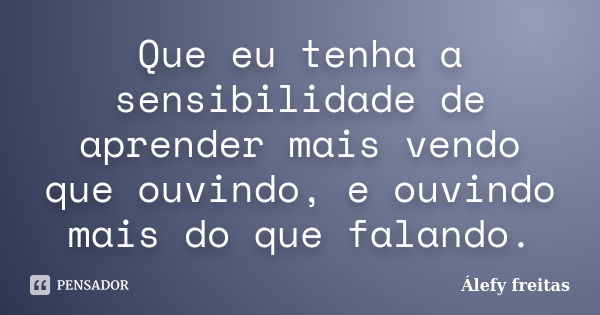 Que eu tenha a sensibilidade de aprender mais vendo que ouvindo, e ouvindo mais do que falando.... Frase de Álefy Freitas.