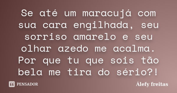 Se até um maracujá com sua cara engilhada, seu sorriso amarelo e seu olhar azedo me acalma. Por que tu que sois tão bela me tira do sério?!... Frase de Álefy Freitas.