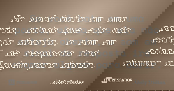 Se você bate em uma porta, ainda que ela não esteja aberta, o som em sinal de resposta irá chamar alguém para abrir.... Frase de Álefy Freitas.