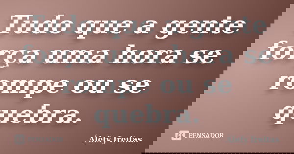 Tudo que a gente força uma hora se rompe ou se quebra.... Frase de Álefy Freitas.