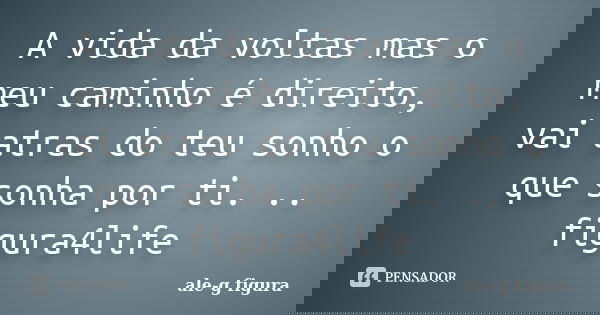 A vida da voltas mas o meu caminho é direito, vai atras do teu sonho o que sonha por ti. .. figura4life... Frase de ale-g figura.