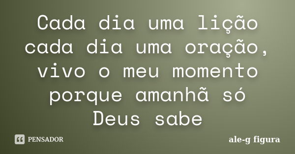 Cada dia uma lição cada dia uma oração, vivo o meu momento porque amanhã só Deus sabe... Frase de ale-g figura.