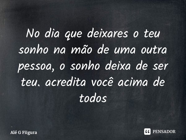 ⁠No dia que deixares o teu sonho na mão de uma outra pessoa, o sonho deixa de ser teu. acredita você acima de todos... Frase de Alé G Fiigura.