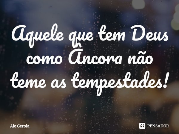 ⁠Aquele que tem Deus como Âncora não teme as tempestades!... Frase de Ale Gerola.