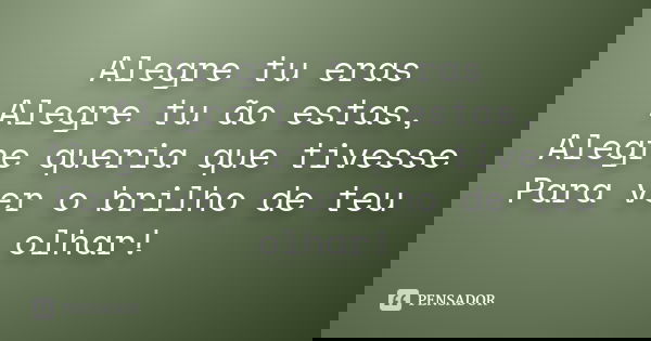 Alegre tu eras Alegre tu ão estas, Alegre queria que tivesse Para ver o brilho de teu olhar!