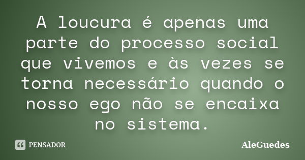 A loucura é apenas uma parte do processo social que vivemos e às vezes se torna necessário quando o nosso ego não se encaixa no sistema.... Frase de AleGuedes.