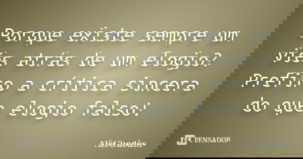 Porque existe sempre um viés atrás de um elogio? Prefiro a crítica sincera do que elogio falso!... Frase de AleGuedes.