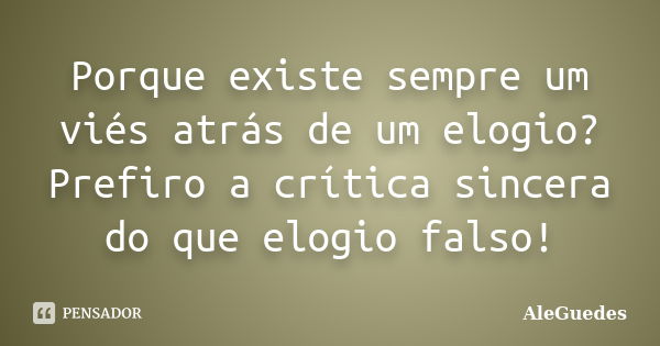 Porque existe sempre um viés atrás de um elogio? Prefiro a crítica sincera do que elogio falso!... Frase de AleGuedes.