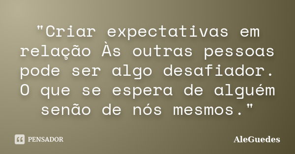 "Criar expectativas em relação Às outras pessoas pode ser algo desafiador. O que se espera de alguém senão de nós mesmos."... Frase de AleGuedes.