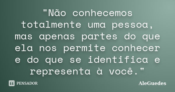 "Não conhecemos totalmente uma pessoa, mas apenas partes do que ela nos permite conhecer e do que se identifica e representa à você."... Frase de AleGuedes.